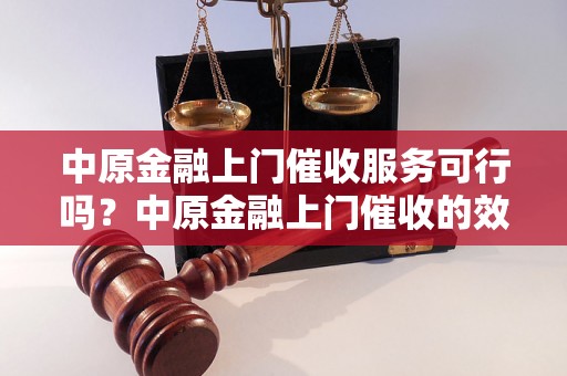 中原金融上门催收服务可行吗？中原金融上门催收的效果如何？