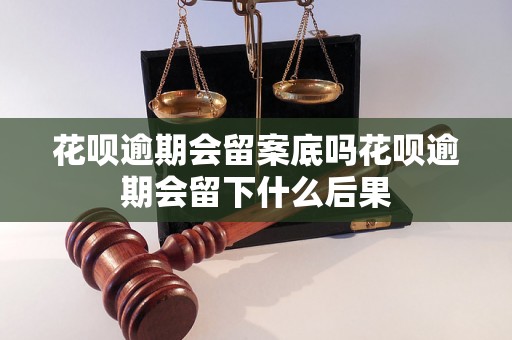 花呗逾期会留案底吗花呗逾期会留下什么后果