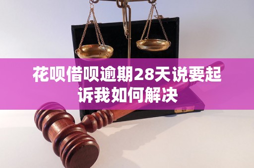 花呗借呗逾期28天说要起诉我如何解决