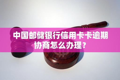 中国邮储银行信用卡卡逾期协商怎么办理？