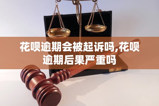 花呗逾期会被起诉吗,花呗逾期后果严重吗