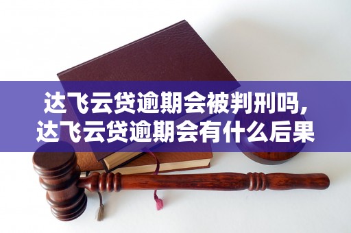 达飞云贷逾期会被判刑吗,达飞云贷逾期会有什么后果