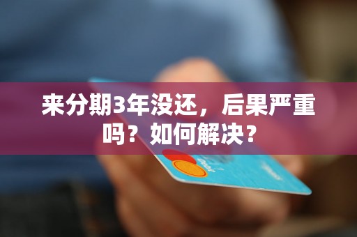 来分期3年没还，后果严重吗？如何解决？