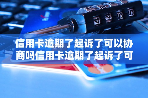 信用卡逾期了起诉了可以协商吗信用卡逾期了起诉了可以协商吗？