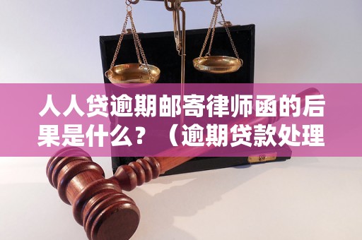 人人贷逾期邮寄律师函的后果是什么？（逾期贷款处理流程解析）