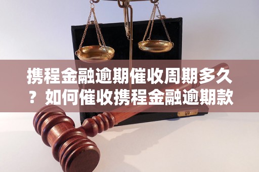 携程金融逾期催收周期多久？如何催收携程金融逾期款项？