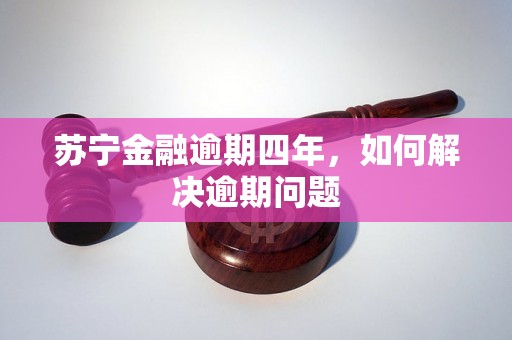 苏宁金融逾期四年，如何解决逾期问题