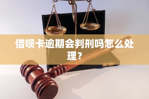 借呗卡逾期会判刑吗怎么处理？