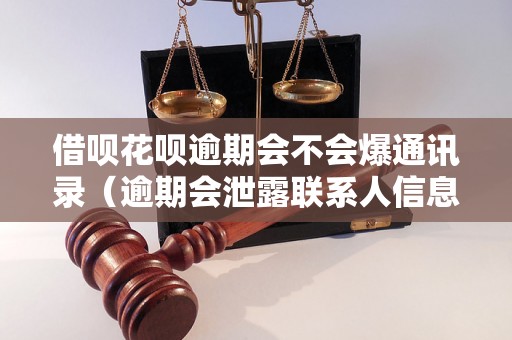 借呗花呗逾期会不会爆通讯录（逾期会泄露联系人信息吗）