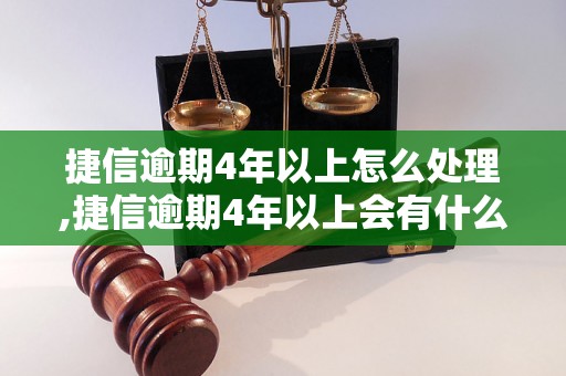 捷信逾期4年以上怎么处理,捷信逾期4年以上会有什么后果