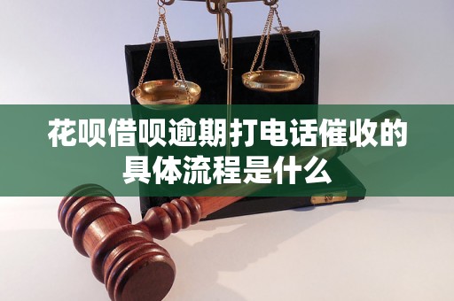 花呗借呗逾期打电话催收的具体流程是什么