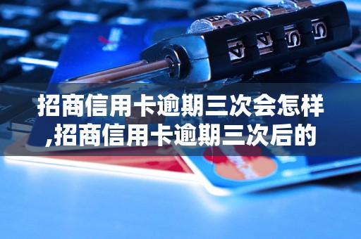 招商信用卡逾期三次会怎样,招商信用卡逾期三次后的处理措施