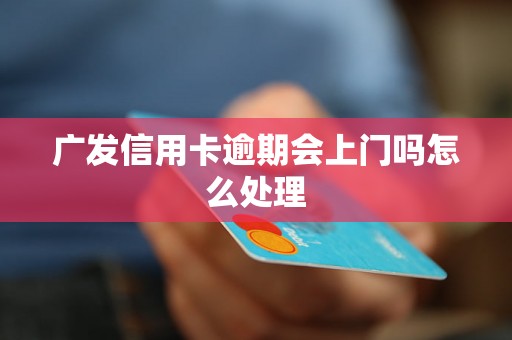 广发信用卡逾期会上门吗怎么处理