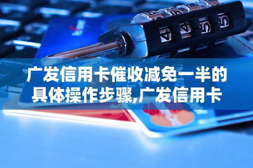 广发信用卡催收减免一半的具体操作步骤,广发信用卡催收成功案例分享