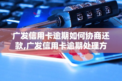 广发信用卡逾期如何协商还款,广发信用卡逾期处理方法