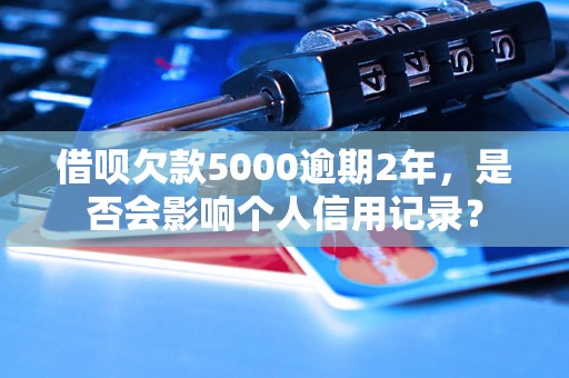 借呗欠款5000逾期2年，是否会影响个人信用记录？