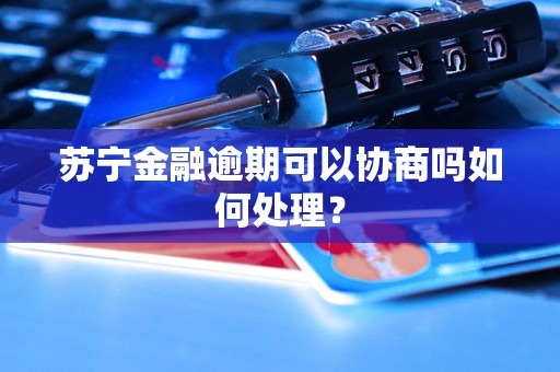 苏宁金融逾期可以协商吗如何处理？