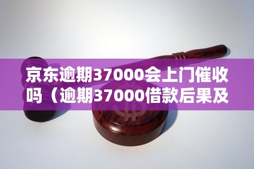 京东逾期37000会上门催收吗（逾期37000借款后果及催收方式）