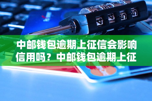 中邮钱包逾期上征信会影响信用吗？中邮钱包逾期上征信的后果有哪些？