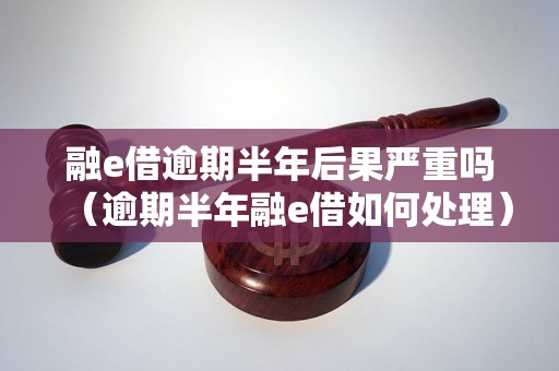 融e借逾期半年后果严重吗（逾期半年融e借如何处理）