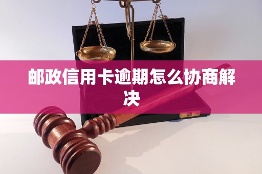 邮政信用卡逾期怎么协商解决