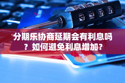 分期乐协商延期会有利息吗？如何避免利息增加？