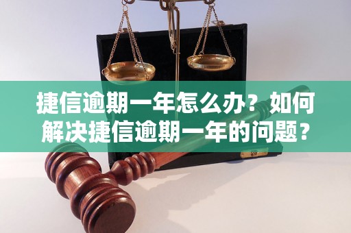 捷信逾期一年怎么办？如何解决捷信逾期一年的问题？