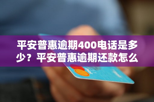 平安普惠逾期400电话是多少？平安普惠逾期还款怎么办？