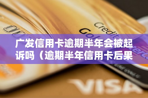 广发信用卡逾期半年会被起诉吗（逾期半年信用卡后果详解）