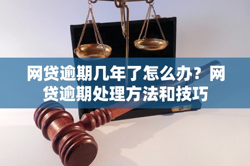 网贷逾期几年了怎么办？网贷逾期处理方法和技巧