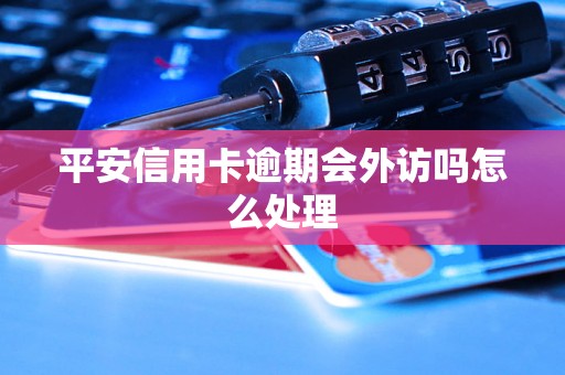 平安信用卡逾期会外访吗怎么处理