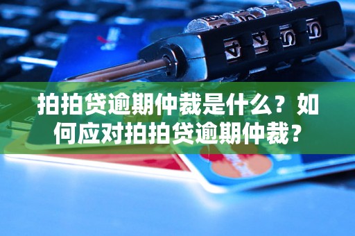 拍拍贷逾期仲裁是什么？如何应对拍拍贷逾期仲裁？