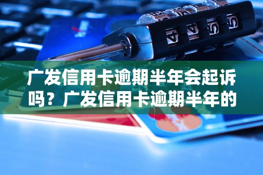 广发信用卡逾期半年会起诉吗？广发信用卡逾期半年的后果