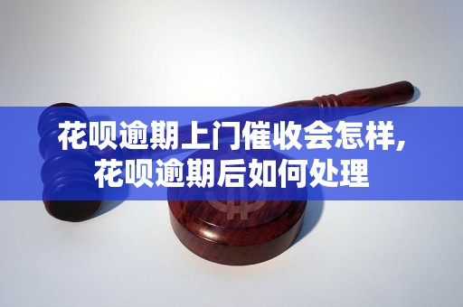 花呗逾期上门催收会怎样,花呗逾期后如何处理