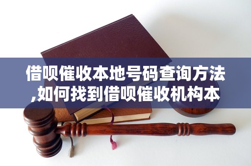 借呗催收本地号码查询方法,如何找到借呗催收机构本地联系方式