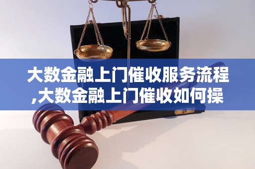 大数金融上门催收服务流程,大数金融上门催收如何操作