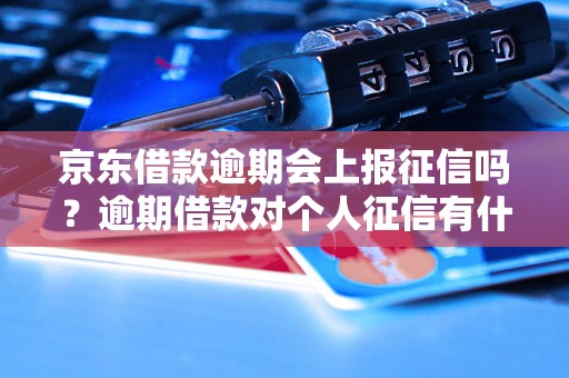 京东借款逾期会上报征信吗？逾期借款对个人征信有什么影响？