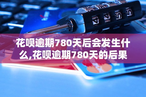 花呗逾期780天后会发生什么,花呗逾期780天的后果