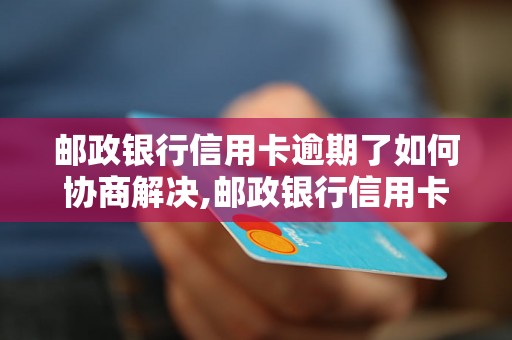 邮政银行信用卡逾期了如何协商解决,邮政银行信用卡逾期还款的具体流程