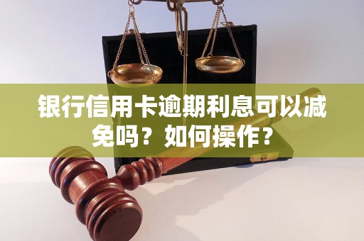 银行信用卡逾期利息可以减免吗？如何操作？