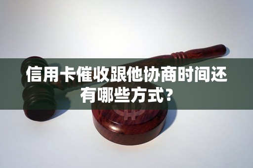 信用卡催收跟他协商时间还有哪些方式？