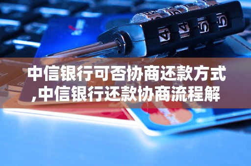 中信银行可否协商还款方式,中信银行还款协商流程解析