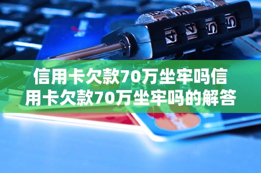 信用卡欠款70万坐牢吗信用卡欠款70万坐牢吗的解答