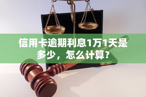 信用卡逾期利息1万1天是多少，怎么计算？