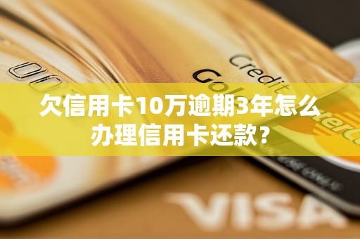 欠信用卡10万逾期3年怎么办理信用卡还款？