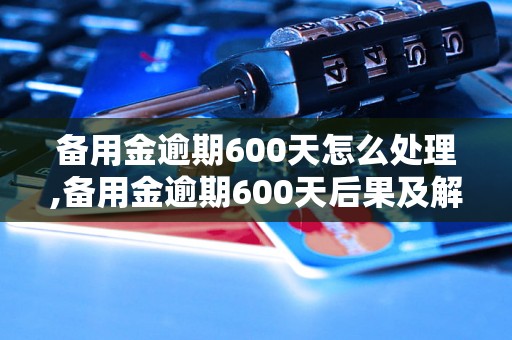 备用金逾期600天怎么处理,备用金逾期600天后果及解决办法