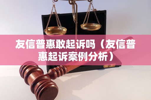 友信普惠敢起诉吗（友信普惠起诉案例分析）