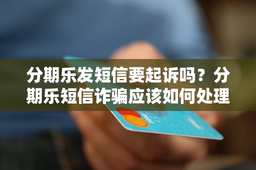 分期乐发短信要起诉吗？分期乐短信诈骗应该如何处理？