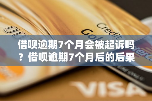 借呗逾期7个月会被起诉吗？借呗逾期7个月后的后果有哪些？