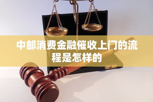 中邮消费金融催收上门的流程是怎样的